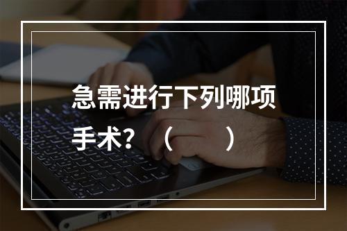 急需进行下列哪项手术？（　　）