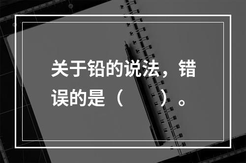 关于铅的说法，错误的是（　　）。