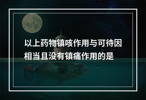 以上药物镇咳作用与可待因相当且没有镇痛作用的是