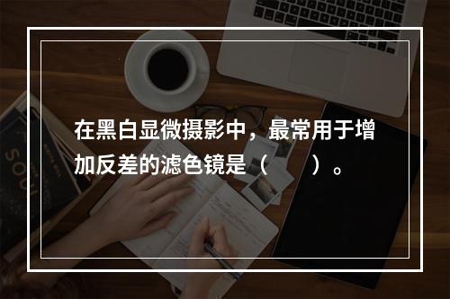 在黑白显微摄影中，最常用于增加反差的滤色镜是（　　）。