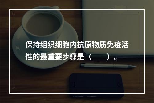 保持组织细胞内抗原物质免疫活性的最重要步骤是（　　）。