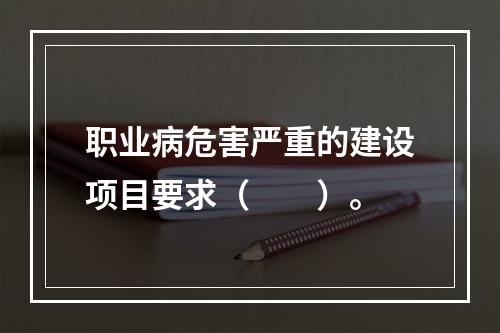 职业病危害严重的建设项目要求（　　）。