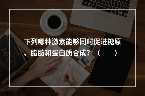 下列哪种激素能够同时促进糖原、脂肪和蛋白质合成？（　　）