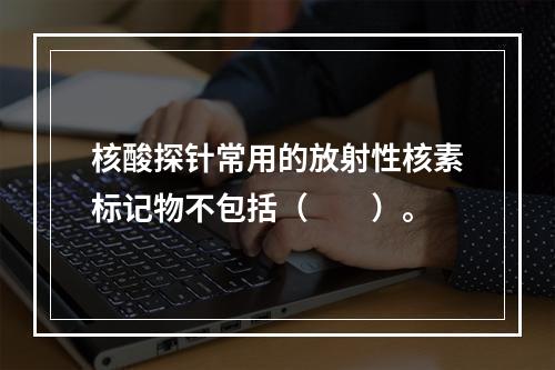 核酸探针常用的放射性核素标记物不包括（　　）。