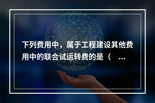 下列费用中，属于工程建设其他费用中的联合试运转费的是（　）。