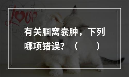 有关腘窝囊肿，下列哪项错误？（　　）