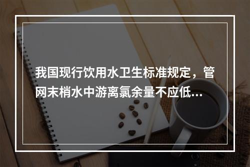 我国现行饮用水卫生标准规定，管网末梢水中游离氯余量不应低于（