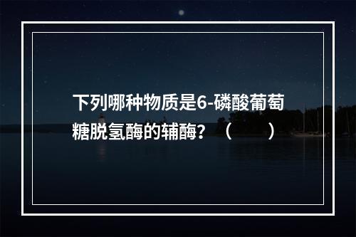 下列哪种物质是6-磷酸葡萄糖脱氢酶的辅酶？（　　）