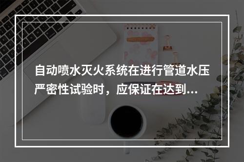 自动喷水灭火系统在进行管道水压严密性试验时，应保证在达到试验