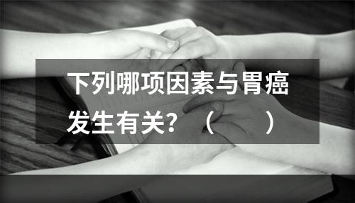 下列哪项因素与胃癌发生有关？（　　）