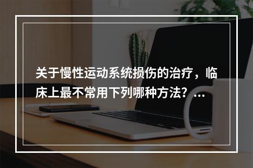 关于慢性运动系统损伤的治疗，临床上最不常用下列哪种方法？（　