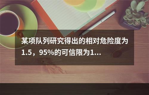 某项队列研究得出的相对危险度为1.5，95%的可信限为1.1