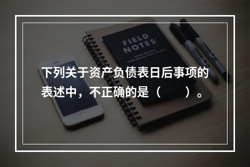 下列关于资产负债表日后事项的表述中，不正确的是（  ）。