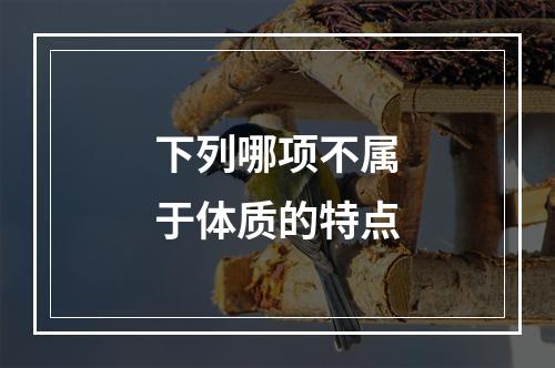 下列哪项不属于体质的特点