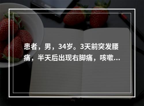 患者，男，34岁。3天前突发腰痛，半天后出现右脚痛，咳嗽时加