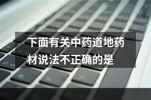 下面有关中药道地药材说法不正确的是