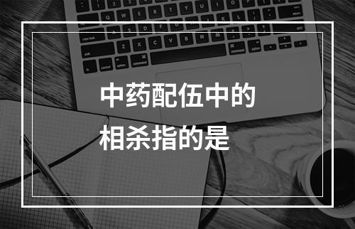 中药配伍中的相杀指的是