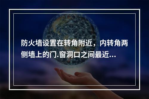 防火墙设置在转角附近，内转角两侧墙上的门.窗洞口之间最近边缘