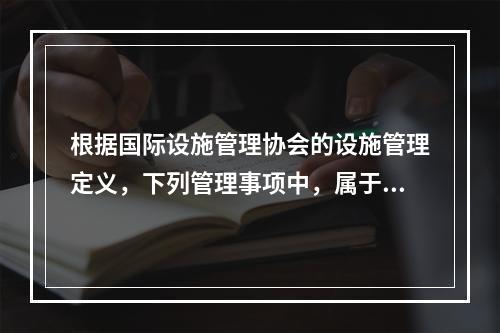 根据国际设施管理协会的设施管理定义，下列管理事项中，属于物业