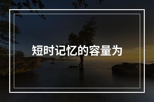 短时记忆的容量为