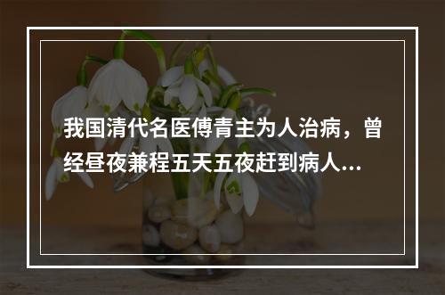 我国清代名医傅青主为人治病，曾经昼夜兼程五天五夜赶到病人家中