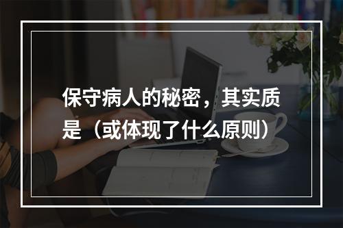 保守病人的秘密，其实质是（或体现了什么原则）