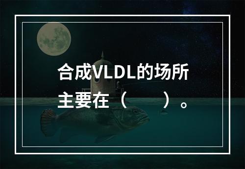 合成VLDL的场所主要在（　　）。