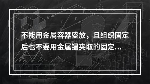 不能用金属容器盛放，且组织固定后也不要用金属镊夹取的固定液