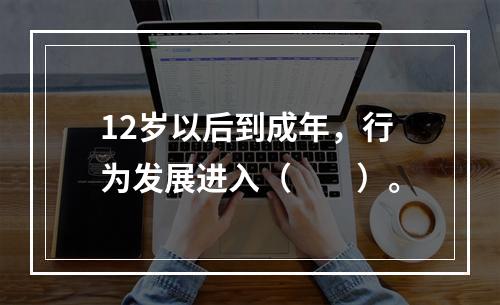 12岁以后到成年，行为发展进入（　　）。