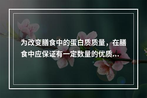 为改变膳食中的蛋白质质量，在膳食中应保证有一定数量的优质蛋