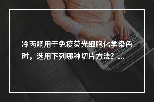 冷丙酮用于免疫荧光细胞化学染色时，选用下列哪种切片方法？（