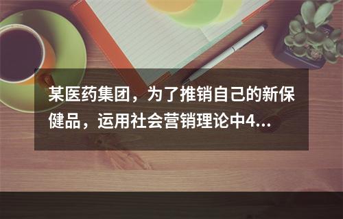 某医药集团，为了推销自己的新保健品，运用社会营销理论中4C理