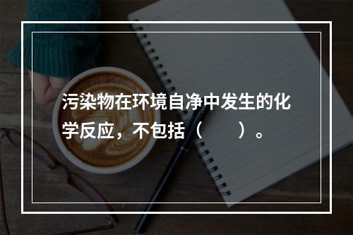 污染物在环境自净中发生的化学反应，不包括（　　）。