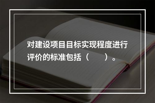 对建设项目目标实现程度进行评价的标准包括（　　）。