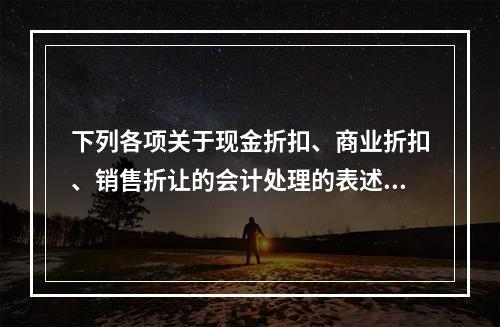 下列各项关于现金折扣、商业折扣、销售折让的会计处理的表述中，