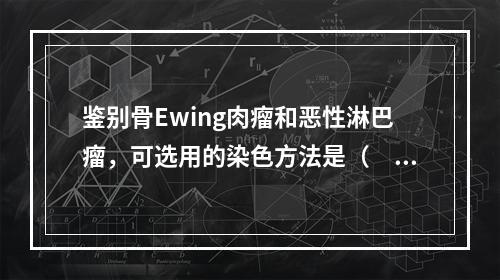 鉴别骨Ewing肉瘤和恶性淋巴瘤，可选用的染色方法是（　　