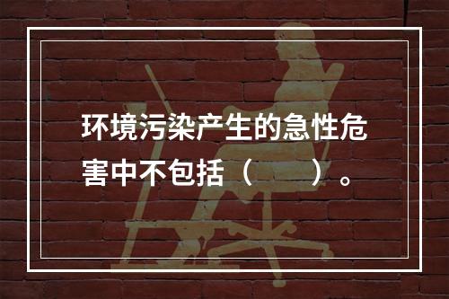 环境污染产生的急性危害中不包括（　　）。