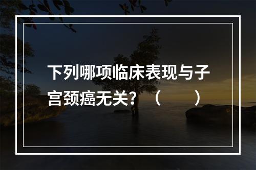 下列哪项临床表现与子宫颈癌无关？（　　）