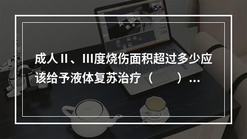 成人Ⅱ、Ⅲ度烧伤面积超过多少应该给予液体复苏治疗（　　）。