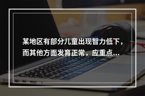 某地区有部分儿童出现智力低下，而其他方面发育正常，应重点考虑