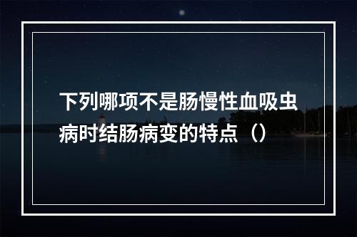 下列哪项不是肠慢性血吸虫病时结肠病变的特点（）