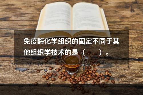 免疫酶化学组织的固定不同于其他组织学技术的是（　　）。