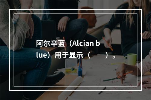 阿尔辛蓝（Alcian blue）用于显示（　　）。