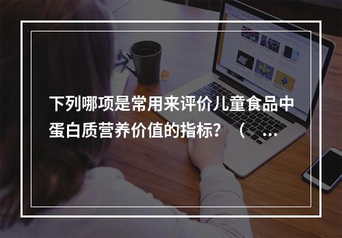 下列哪项是常用来评价儿童食品中蛋白质营养价值的指标？（　　