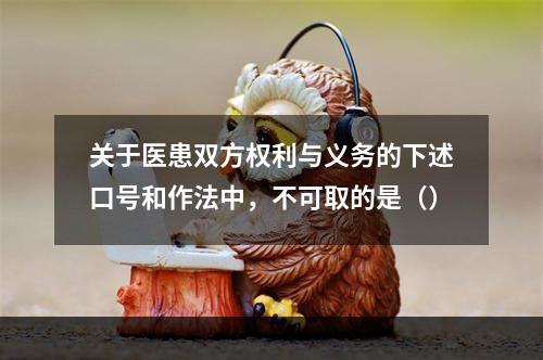 关于医患双方权利与义务的下述口号和作法中，不可取的是（）