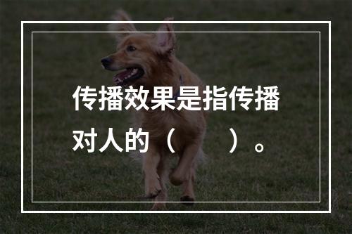 传播效果是指传播对人的（　　）。