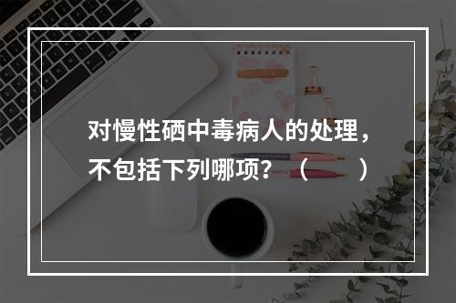 对慢性硒中毒病人的处理，不包括下列哪项？（　　）