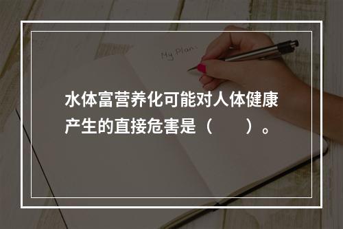 水体富营养化可能对人体健康产生的直接危害是（　　）。