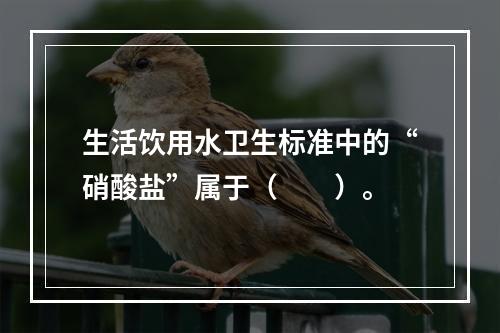 生活饮用水卫生标准中的“硝酸盐”属于（　　）。