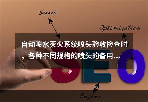 自动喷水灭火系统喷头验收检查时，各种不同规格的喷头的备用品数